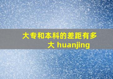 大专和本科的差距有多大 huanjing